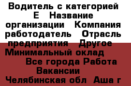 Водитель с категорией Е › Название организации ­ Компания-работодатель › Отрасль предприятия ­ Другое › Минимальный оклад ­ 30 000 - Все города Работа » Вакансии   . Челябинская обл.,Аша г.